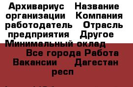 Архивариус › Название организации ­ Компания-работодатель › Отрасль предприятия ­ Другое › Минимальный оклад ­ 18 000 - Все города Работа » Вакансии   . Дагестан респ.